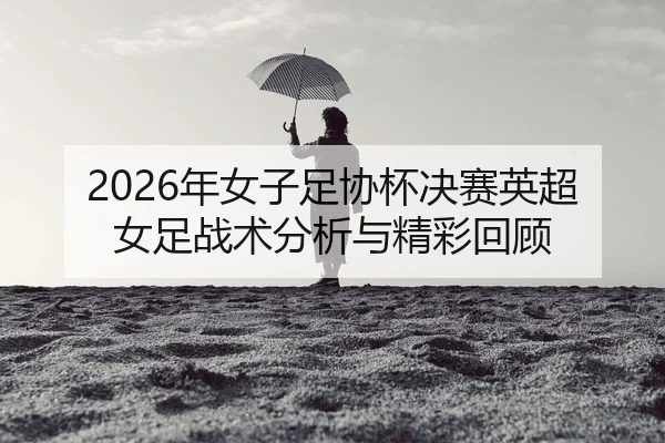 2026年女子足协杯决赛英超女足战术分析与精彩回顾（Leyu FIFA WorldCup）