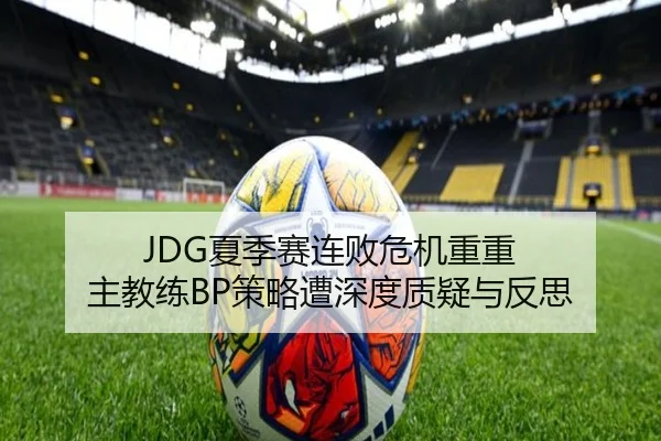 JDG夏季赛连败危机重重 主教练BP策略遭深度质疑与反思
