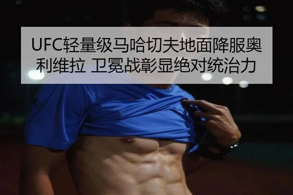 UFC轻量级马哈切夫地面降服奥利维拉 卫冕战彰显绝对统治力