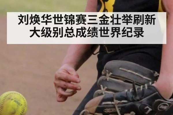 刘焕华世锦赛三金壮举刷新大级别总成绩世界纪录